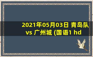 2021年05月03日 青岛队 vs 广州城 (国语1 hd)高清直播